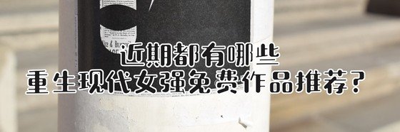 近期都有哪些重生現代女強免費作品推薦？